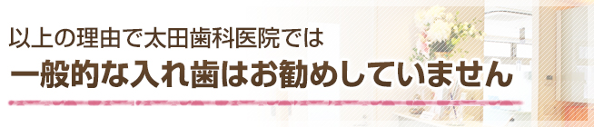 以上の理由で太田歯科医院では一般的な入れ歯はお勧めしていません