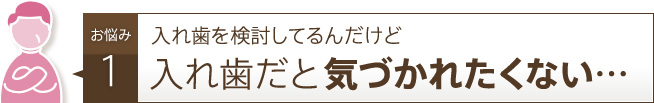 入れ歯を検討してるんだけど入れ歯だと気づかれたくない！