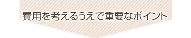 費用を考えるうえで重要なポイント