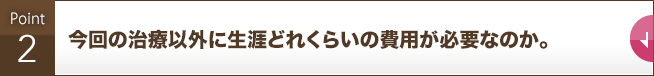 今回の治療以外に生涯どれくらいの費用が必要なのか。