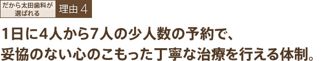 １日に４人から７人の少人数の予約で、妥協のない心のこもった丁寧な治療を行える体制。