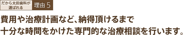 費用や治療計画など、納得頂けるまで十分な時間をかけた専門的な治療相談を行います。