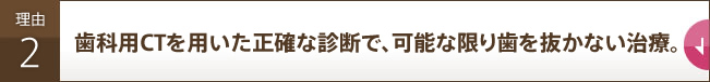 歯科用CTを用いた正確な診断で、可能な限り歯を抜かない治療。