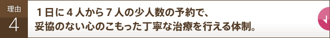 １日に４人から７人の少人数の予約で、妥協のない心のこもった丁寧な治療を行える体制。